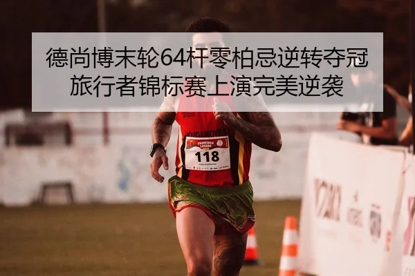 德尚博末轮64杆零柏忌逆转夺冠 旅行者锦标赛上演完美逆袭 - lejingt iyu
